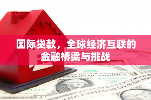 吉木萨尔国际贷款，全球经济互联的金融桥梁与挑战