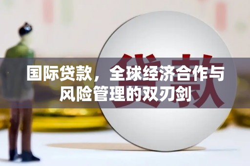 王益国际贷款，全球经济合作与风险管理的双刃剑