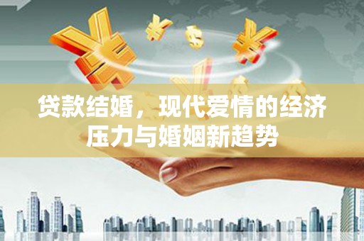 中卫贷款结婚，现代爱情的经济压力与婚姻新趋势