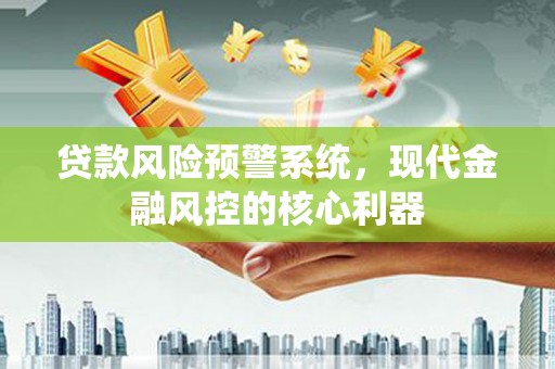 昆都仑贷款风险预警系统,现代金融风控的核心利器 昆都仑贷款风险预警系统,现代金融风控的核心利器