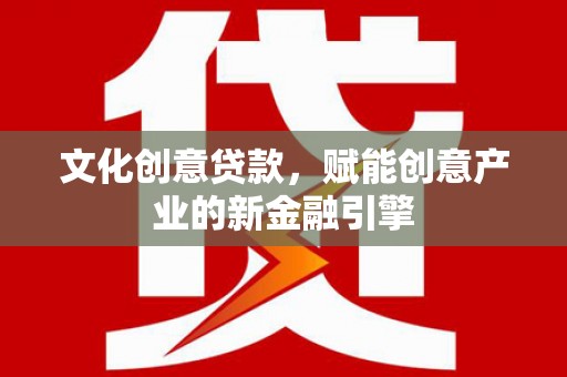 罗定文化创意贷款，赋能创意产业的新金融引擎