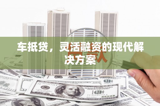 资溪车抵贷，灵活融资的现代解决方案