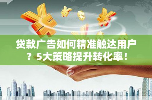 青秀贷款广告如何精准触达用户？5大策略提升转化率！