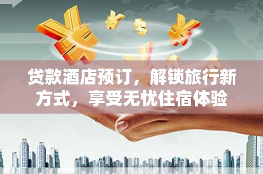勐海贷款酒店预订，解锁旅行新方式，享受无忧住宿体验