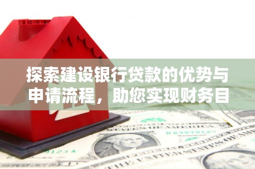 西固探索建设银行贷款的优势与申请流程，助您实现财务目标