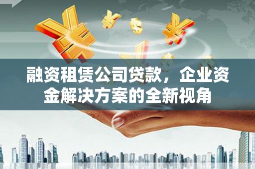 头份融资租赁公司贷款，企业资金解决方案的全新视角