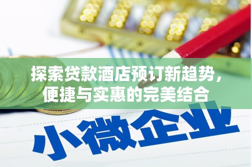 柳河探索贷款酒店预订新趋势，便捷与实惠的完美结合