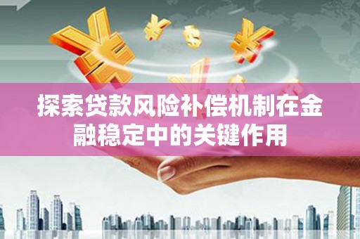 颍上探索贷款风险补偿机制在金融稳定中的关键作用