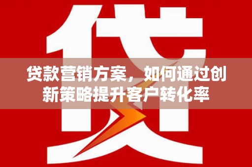 昭平贷款营销方案，如何通过创新策略提升客户转化率