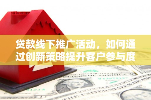 曾都贷款线下推广活动，如何通过创新策略提升客户参与度