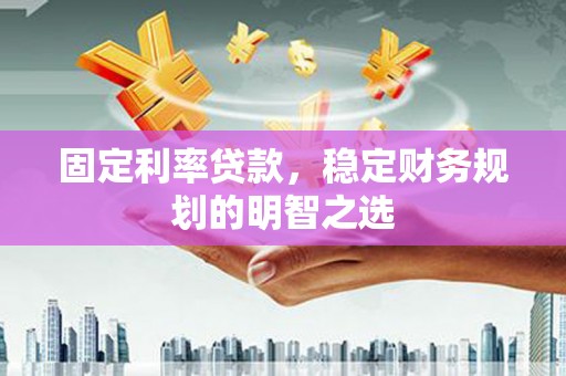 德钦固定利率贷款，稳定财务规划的明智之选