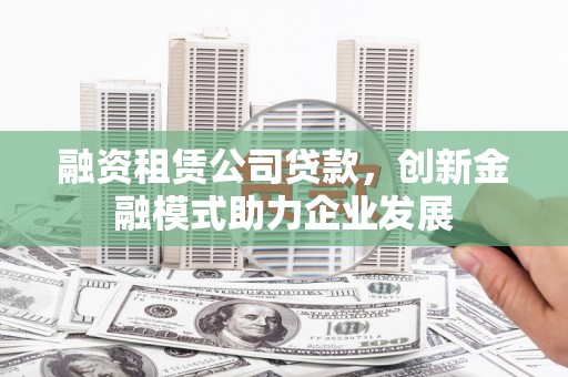交口融资租赁公司贷款，创新金融模式助力企业发展