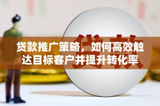 伊春贷款推广策略，如何高效触达目标客户并提升转化率