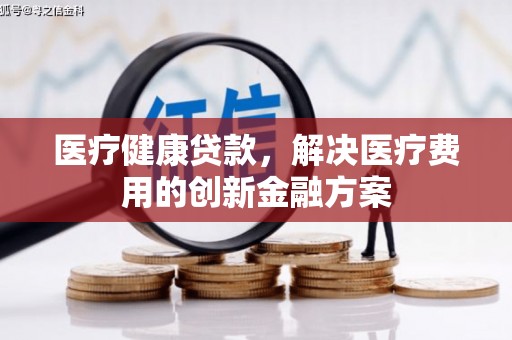 宣威医疗健康贷款，解决医疗费用的创新金融方案