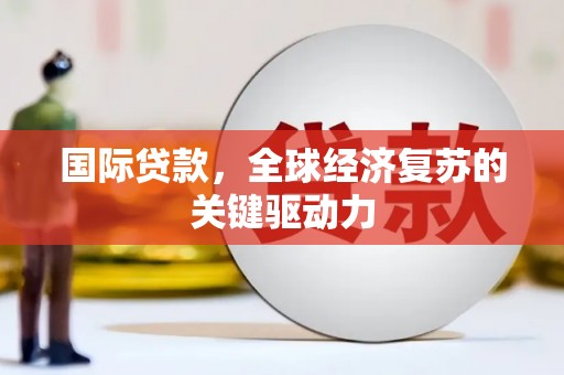 囊谦国际贷款，全球经济复苏的关键驱动力