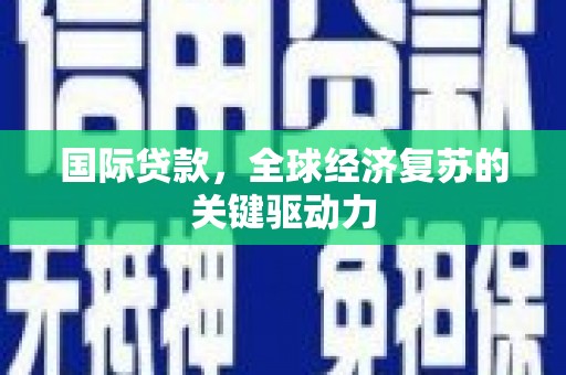 广宗国际贷款，全球经济复苏的关键驱动力