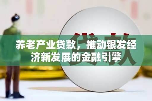 云梦养老产业贷款，推动银发经济新发展的金融引擎