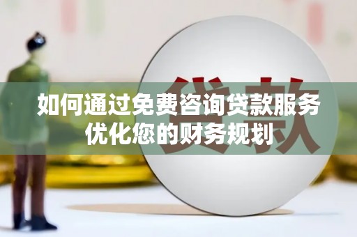 坪山新区如何通过免费咨询贷款服务优化您的财务规划