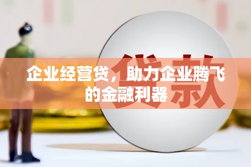 和美企业经营贷，助力企业腾飞的金融利器