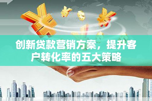 荣县创新贷款营销方案，提升客户转化率的五大策略