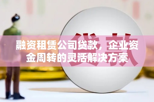 宁城融资租赁公司贷款，企业资金周转的灵活解决方案