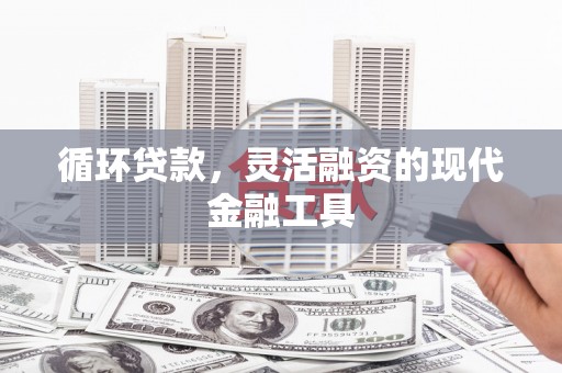 古田循环贷款，灵活融资的现代金融工具