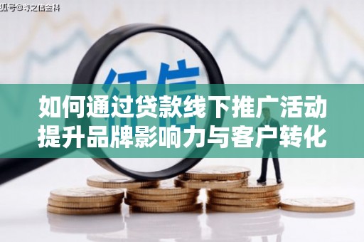 湘东如何通过贷款线下推广活动提升品牌影响力与客户转化率