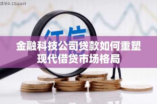 洮南金融科技公司贷款如何重塑现代借贷市场格局