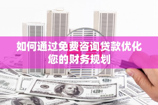 广宗如何通过免费咨询贷款优化您的财务规划