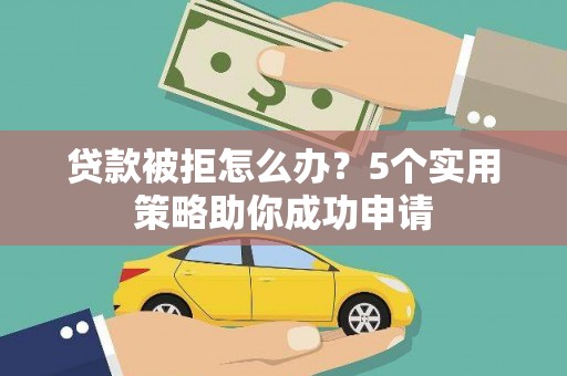 贵州贷款被拒怎么办？5个实用策略助你成功申请