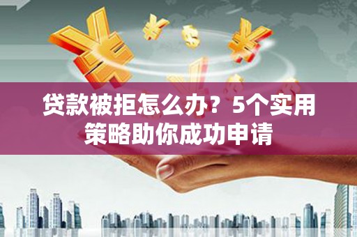 福海贷款被拒怎么办？5个实用策略助你成功申请