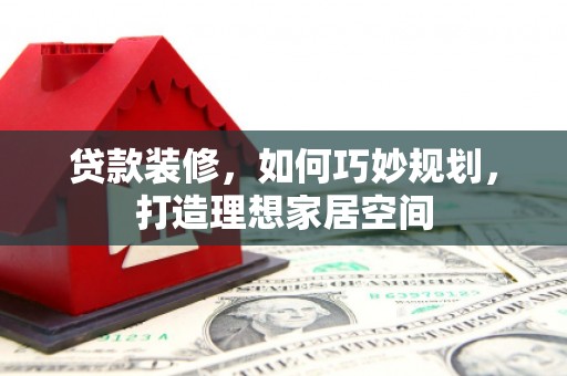 鹿泉贷款装修，如何巧妙规划，打造理想家居空间