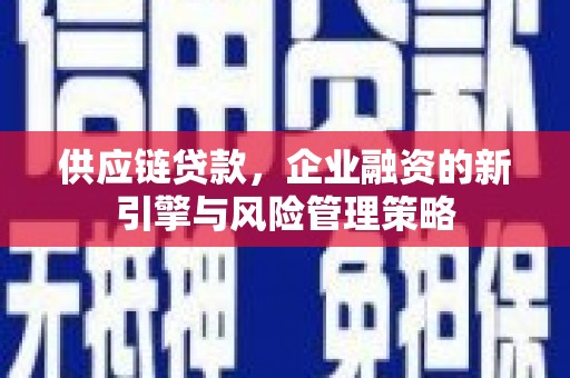 吉州供应链贷款，企业融资的新引擎与风险管理策略