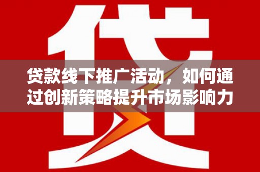浦东贷款线下推广活动，如何通过创新策略提升市场影响力