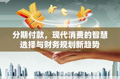 荥经分期付款，现代消费的智慧选择与财务规划新趋势