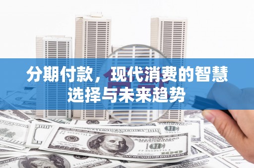 桃园分期付款，现代消费的智慧选择与未来趋势