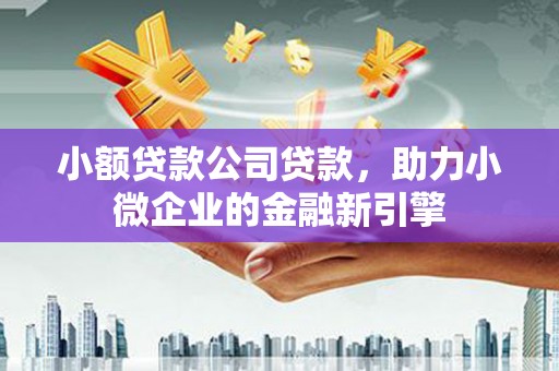 光山小额贷款公司贷款，助力小微企业的金融新引擎