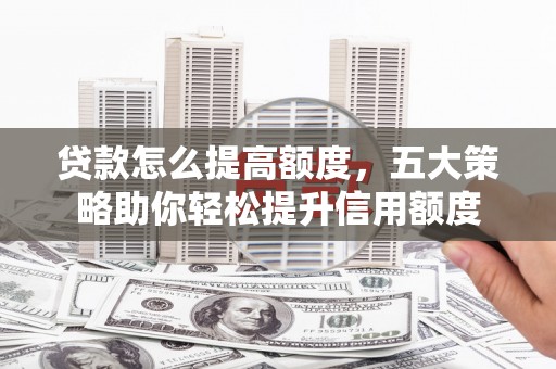 乌马河贷款怎么提高额度，五大策略助你轻松提升信用额度