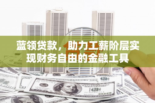 洛阳蓝领贷款，助力工薪阶层实现财务自由的金融工具