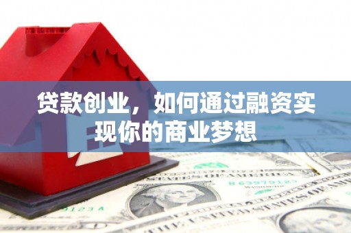 昭化贷款创业，如何通过融资实现你的商业梦想