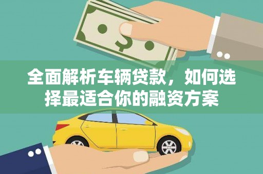 诏安全面解析车辆贷款，如何选择最适合你的融资方案