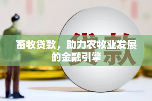 新青畜牧贷款，助力农牧业发展的金融引擎