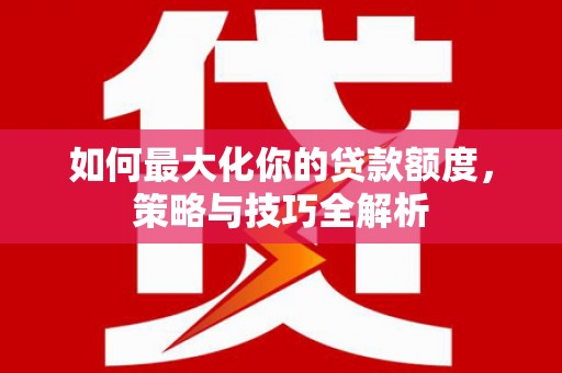 汇川如何最大化你的贷款额度，策略与技巧全解析