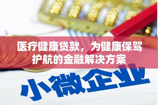 阳江医疗健康贷款，为健康保驾护航的金融解决方案