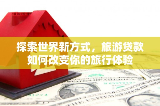 富阳探索世界新方式，旅游贷款如何改变你的旅行体验