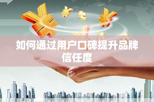 朔城如何通过用户口碑提升品牌信任度