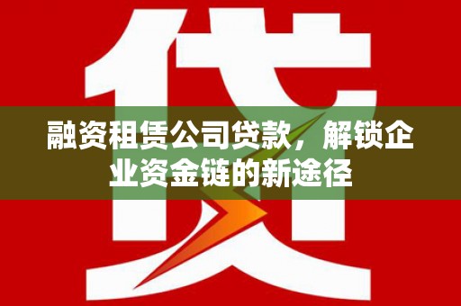 秦皇岛融资租赁公司贷款，解锁企业资金链的新途径