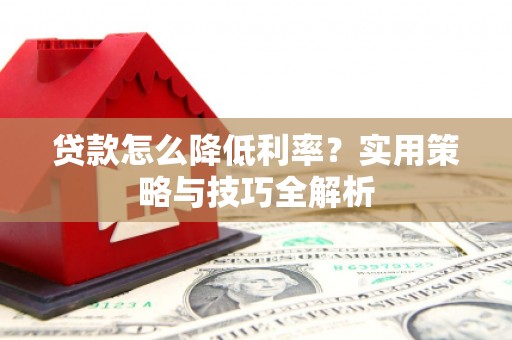 赤峰贷款怎么降低利率？实用策略与技巧全解析